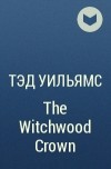 Тэд Уильямс - The Witchwood Crown