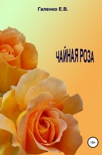 Елена Вильоржевна Галенко - Чайная роза