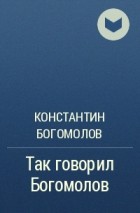 Константин Богомолов - Так говорил Богомолов