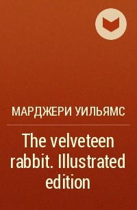 Марджери Уильямс - The velveteen rabbit. Illustrated edition