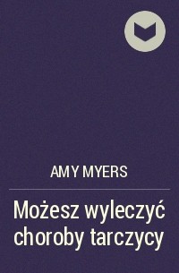 Amy  Myers - Możesz wyleczyć choroby tarczycy