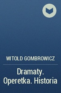 Витольд Гомбрович - Dramaty. Operetka. Historia