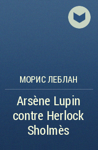 Морис Леблан - Arsène Lupin contre Herlock Sholmès