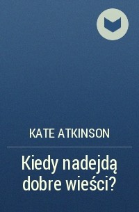 Кейт Аткинсон - Kiedy nadejdą dobre wieści?