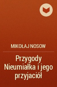 Mikołaj Nosow - Przygody Nieumiałka i jego przyjaciół