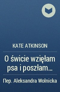 Kate Atkinson - O świcie wzięłam psa i poszłam...