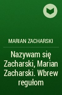 Marian Zacharski - Nazywam się Zacharski, Marian Zacharski. Wbrew regułom