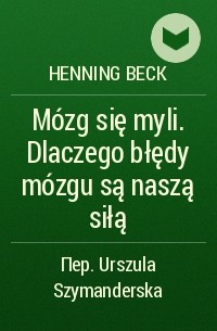 Henning Beck - Mózg się myli. Dlaczego błędy mózgu są naszą siłą