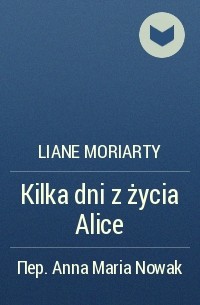 Liane Moriarty - Kilka dni z życia Alice
