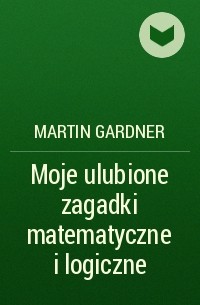 Мартин Гарднер - Moje ulubione zagadki matematyczne i logiczne