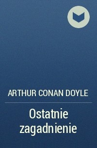 Arthur Conan Doyle - Ostatnie zagadnienie