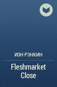 Иэн Рэнкин - Fleshmarket Close