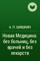 А.П. Шишкин - Новая Медицина: без больниц, без врачей и без лекарств