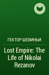 Гектор Шевиньи - Lost Empire: The Life of Nikolai Rezanov