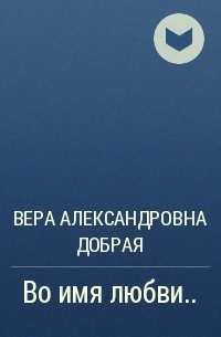 Вера Добрая - Во имя любви.. ..