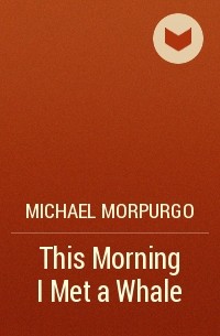 Michael Morpurgo - This Morning I Met a Whale
