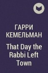 Гарри Кемельман - That Day the Rabbi Left Town