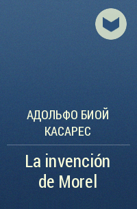 Adolfo Bioy Casares - La invención de Morel