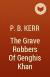 P. B. Kerr - The Grave Robbers Of Genghis Khan