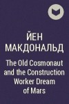 Йен Макдональд - The Old Cosmonaut and the Construction Worker Dream of Mars