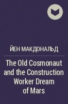 Йен Макдональд - The Old Cosmonaut and the Construction Worker Dream of Mars