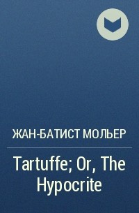 Жан-Батист Мольер - Tartuffe; Or, The Hypocrite