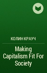 Колин Крауч - Making Capitalism Fit For Society