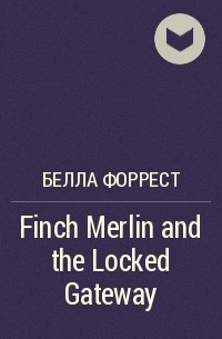 Белла Форрест - Finch Merlin and the Locked Gateway