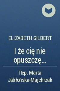 Elizabeth Gilbert - I że cię nie opuszczę...