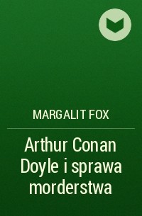 Маргалит Фокс - Arthur Conan Doyle i sprawa morderstwa
