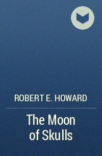 Robert E. Howard - The Moon of Skulls