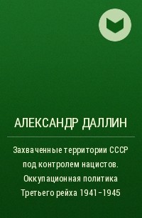 Александр Даллин - Захваченные территории СССР под контролем нацистов. Оккупационная политика Третьего рейха 1941–1945