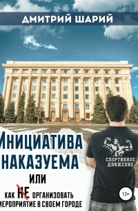 Дмитрий Шарий - Инициатива наказуема, или Как не организовать мероприятие в своем городе