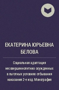 Екатерина Юрьевна Белова - Социальная адаптация несовершеннолетних осужденных в льготных условиях отбывания наказания 2-е изд. Монография