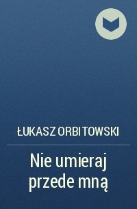 Łukasz Orbitowski - Nie umieraj przede mną