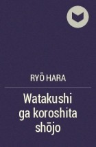 Рё Хара - Watakushi ga koroshita shōjo