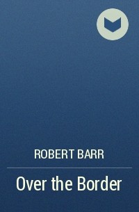 Роберт Барр - Over the Border