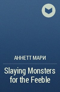 Аннетт Мари - Slaying Monsters for the Feeble