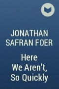 Jonathan Safran Foer - Here We Aren&#039;t, So Quickly