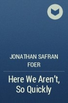 Jonathan Safran Foer - Here We Aren't, So Quickly