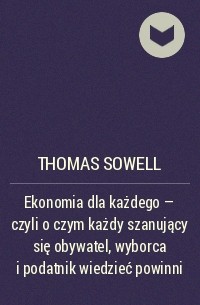 Томас Соуэлл - Ekonomia dla każdego - czyli o czym każdy szanujący się obywatel, wyborca i podatnik wiedzieć powinni