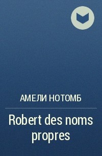 Амели Нотомб - Robert des noms propres