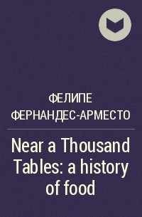 Фелипе Фернандес-Арместо - Near a Thousand Tables: a history of food