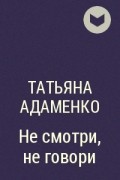 Татьяна Адаменко - Не смотри, не говори