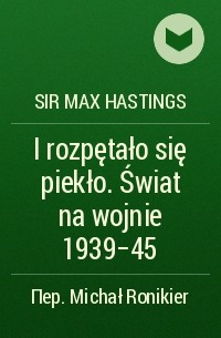 Макс Гастингс - I rozpętało się piekło. Świat na wojnie 1939-45