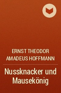 Ernst Theodor Amadeus Hoffmann - Nussknacker und Mausekönig
