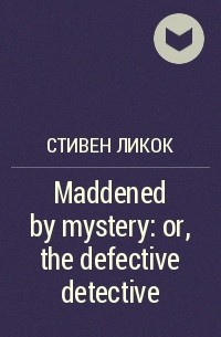 Стивен Ликок - Maddened by mystery: or, the defective detective