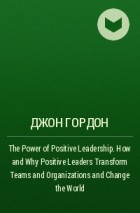 Джон Гордон - The Power of Positive Leadership. How and Why Positive Leaders Transform Teams and Organizations and Change the World