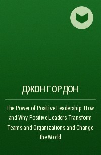 Джон Гордон - The Power of Positive Leadership. How and Why Positive Leaders Transform Teams and Organizations and Change the World