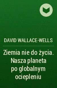 David Wallace-Wells - Ziemia nie do życia. Nasza planeta po globalnym ociepleniu